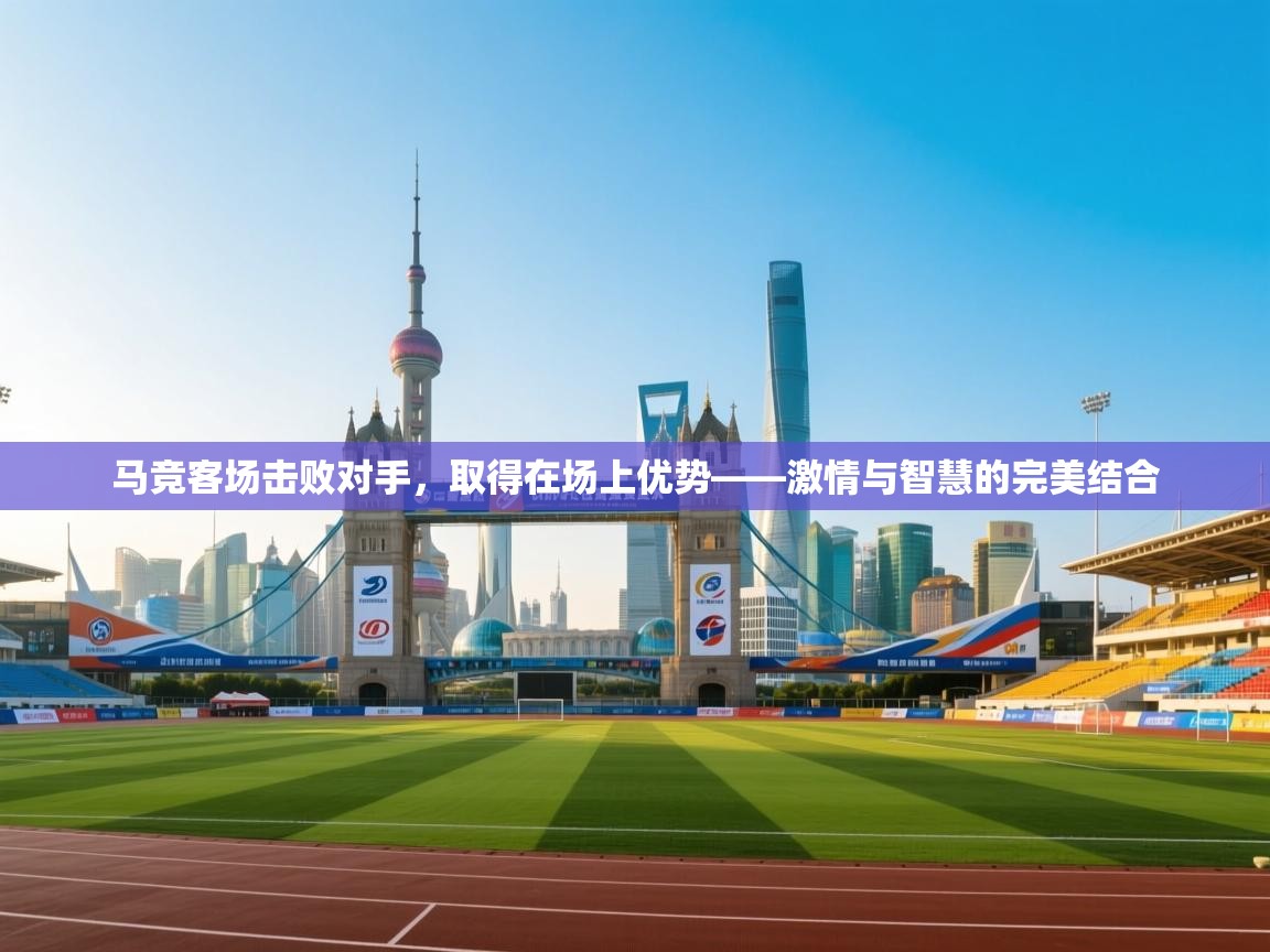 马竞客场击败对手，取得在场上优势——激情与智慧的完美结合