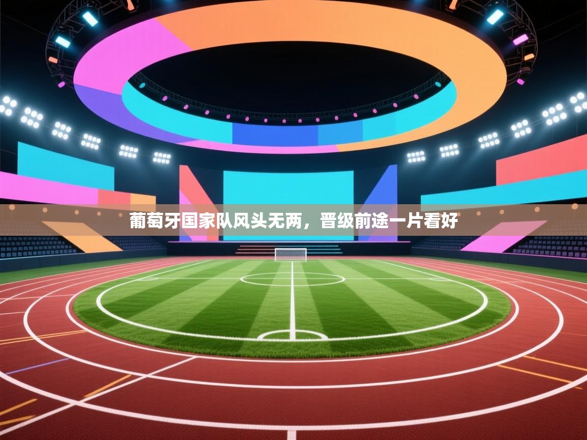 葡萄牙国家队风头无两，晋级前途一片看好