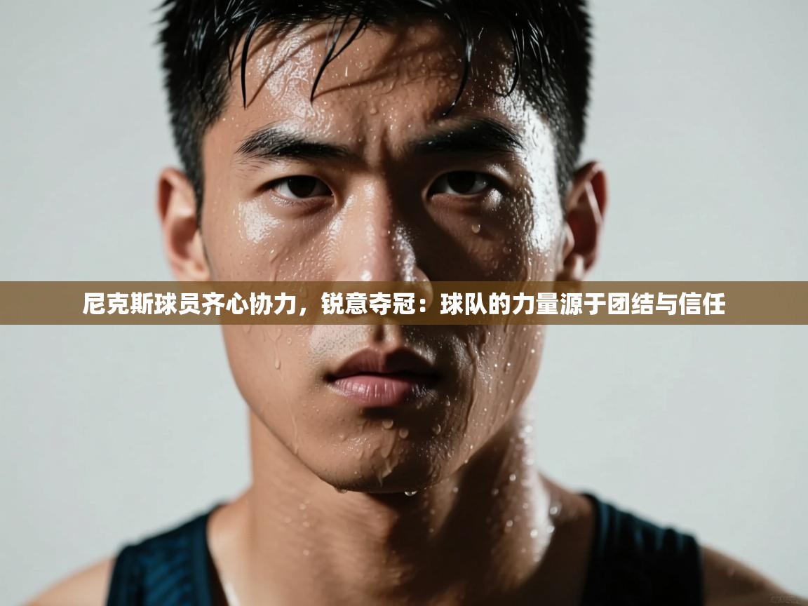 尼克斯球员齐心协力，锐意夺冠：球队的力量源于团结与信任