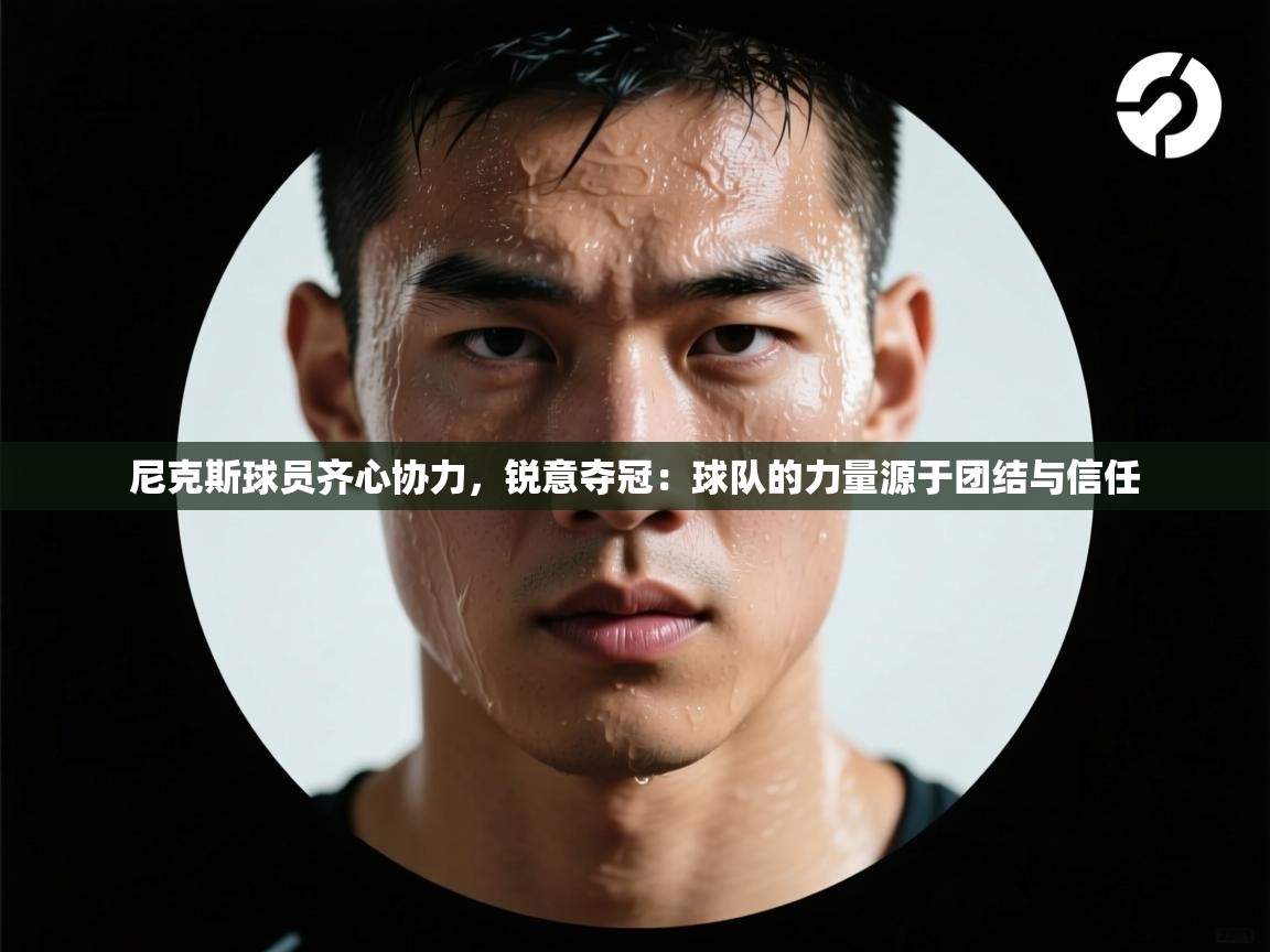 尼克斯球员齐心协力，锐意夺冠：球队的力量源于团结与信任  第2张