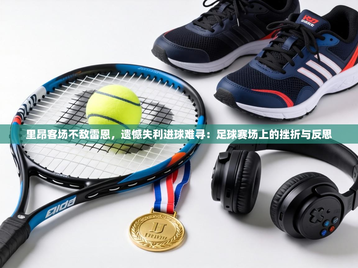 里昂客场不敌雷恩，遗憾失利进球难寻：足球赛场上的挫折与反思  第1张