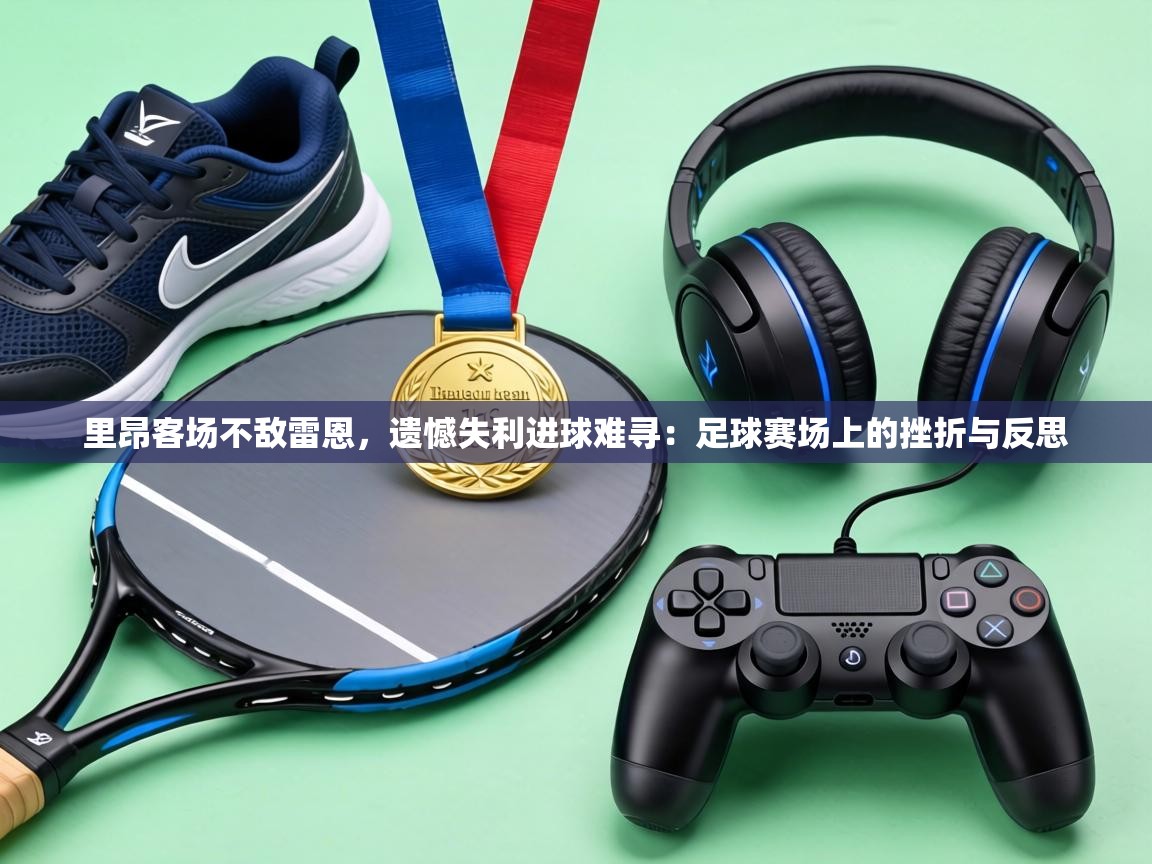 里昂客场不敌雷恩，遗憾失利进球难寻：足球赛场上的挫折与反思  第2张