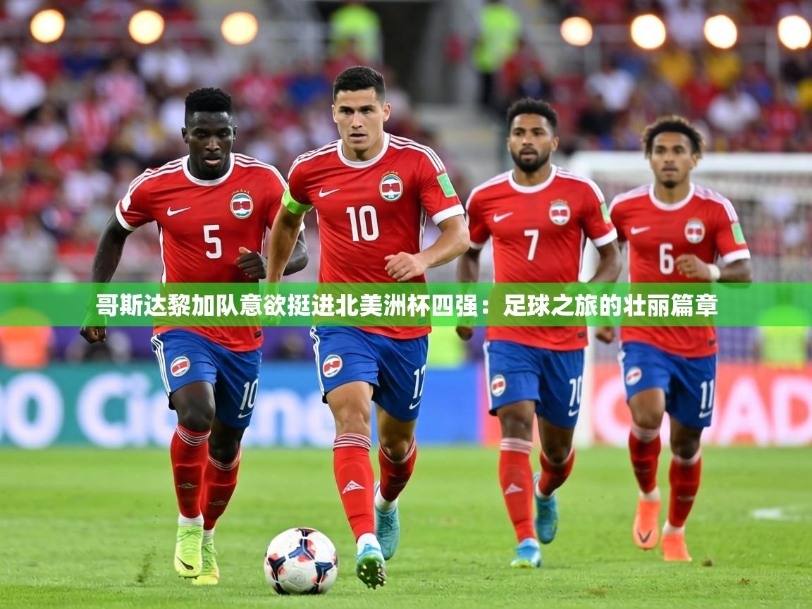 哥斯达黎加队意欲挺进北美洲杯四强：足球之旅的壮丽篇章  第2张