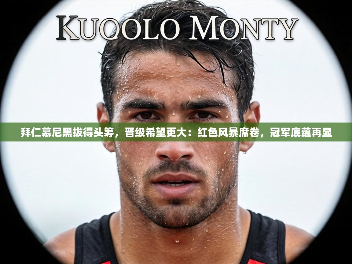 拜仁慕尼黑拔得头筹，晋级希望更大：红色风暴席卷，冠军底蕴再显