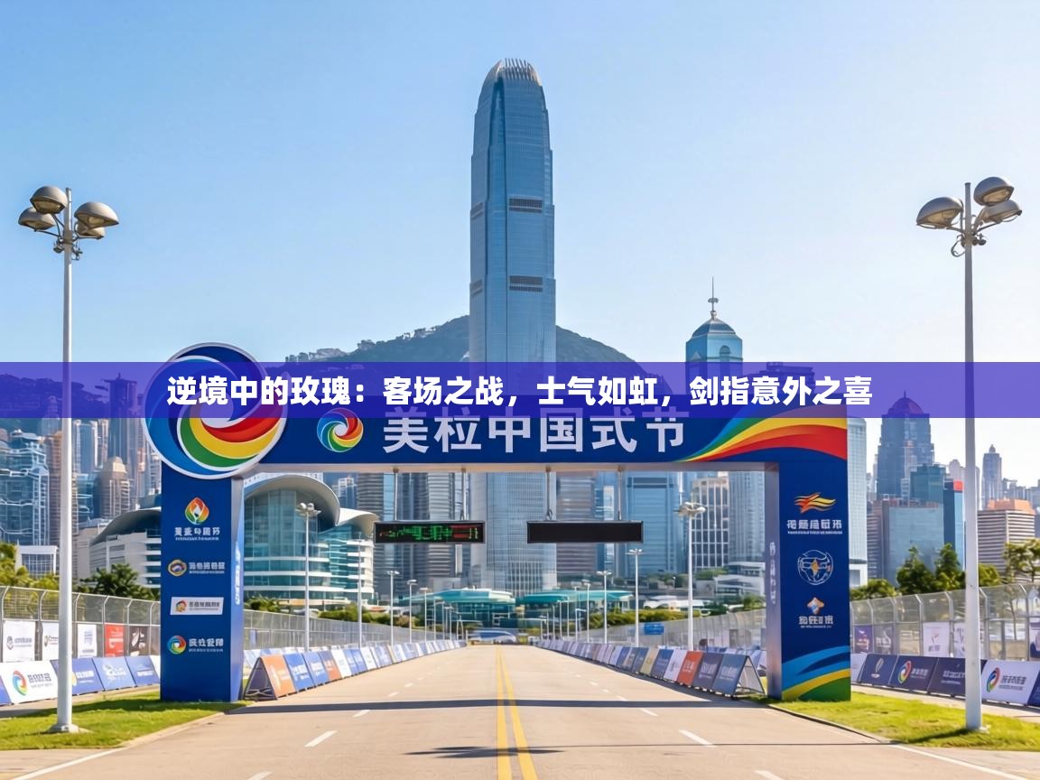 逆境中的玫瑰：客场之战，士气如虹，剑指意外之喜