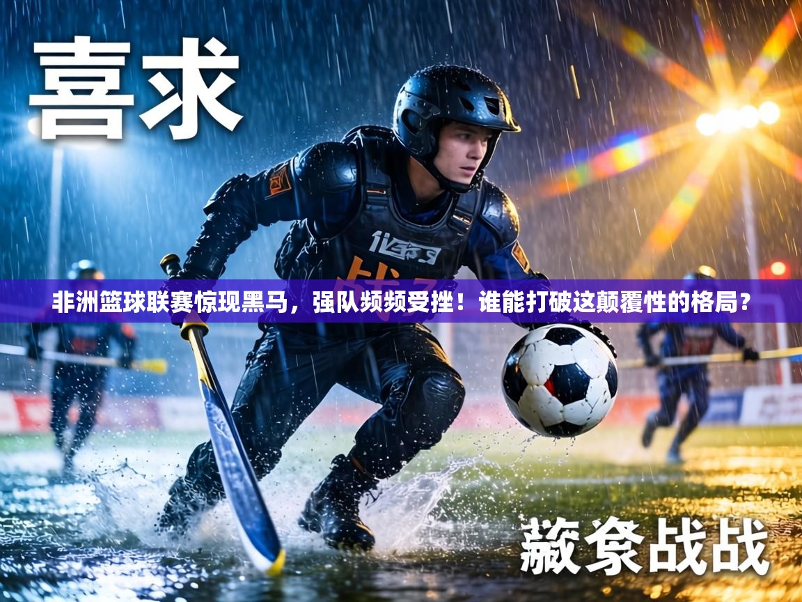 非洲篮球联赛惊现黑马，强队频频受挫！谁能打破这颠覆性的格局？